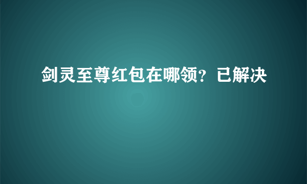 剑灵至尊红包在哪领？已解决