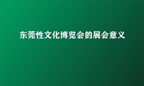 东莞性文化博览会的展会意义