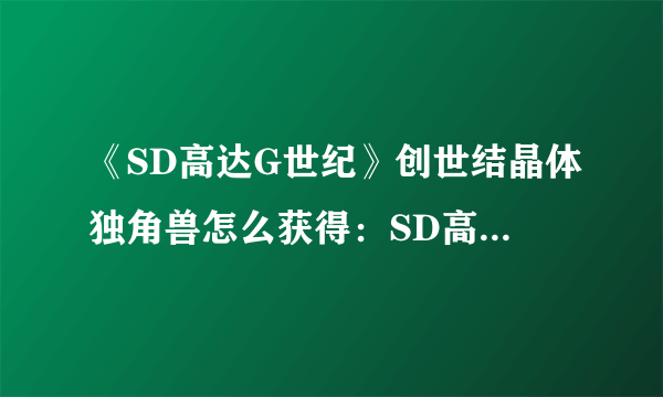 《SD高达G世纪》创世结晶体独角兽怎么获得：SD高达G世纪：获取创世结晶体独角兽的方法