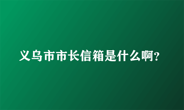 义乌市市长信箱是什么啊？