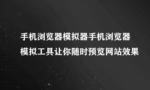 手机浏览器模拟器手机浏览器模拟工具让你随时预览网站效果