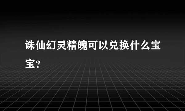 诛仙幻灵精魄可以兑换什么宝宝？