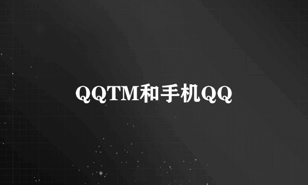 QQTM和手机QQ