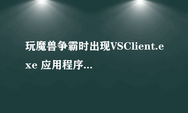 玩魔兽争霸时出现VSClient.exe 应用程序错误 然后弹出来玩不了了 跪求解决方法.