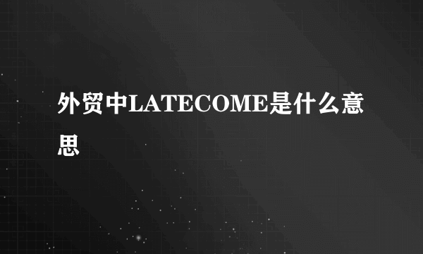 外贸中LATECOME是什么意思