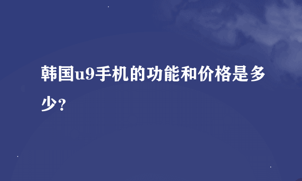韩国u9手机的功能和价格是多少？