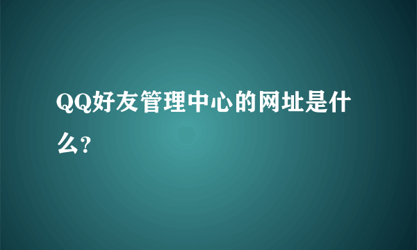 QQ好友管理中心的网址是什么？