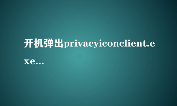 开机弹出privacyiconclient.exe应用程序错误