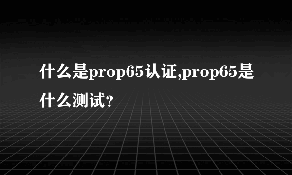 什么是prop65认证,prop65是什么测试？