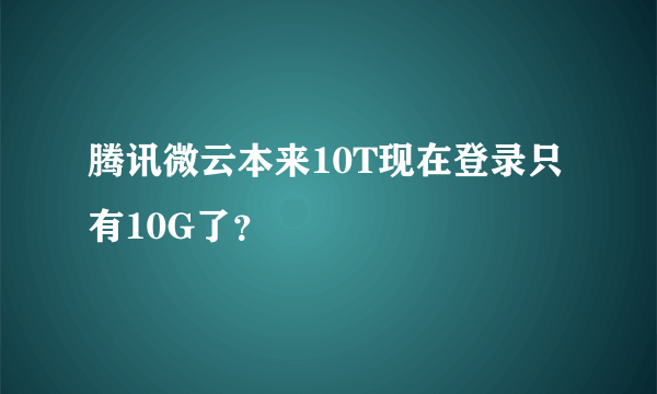 腾讯微云本来10T现在登录只有10G了？