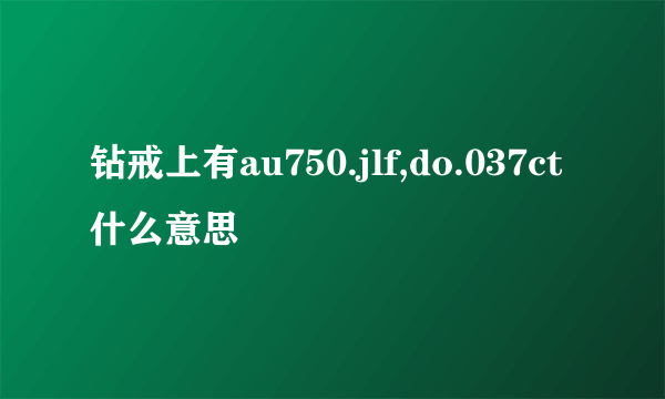 钻戒上有au750.jlf,do.037ct什么意思