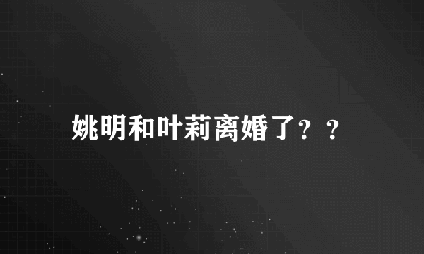 姚明和叶莉离婚了？？