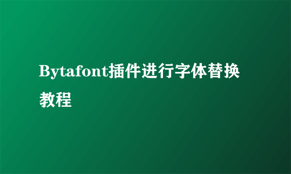 Bytafont插件进行字体替换教程