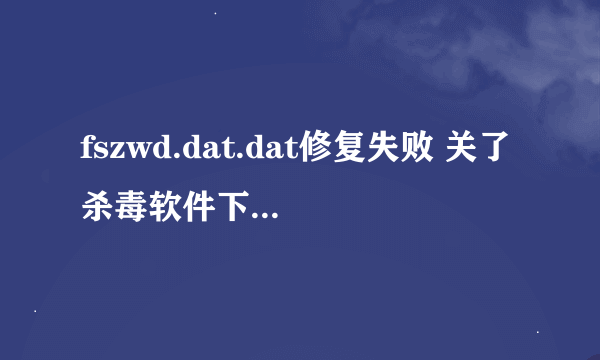 fszwd.dat.dat修复失败 关了杀毒软件下载过 还是修复失败 我该怎么办 急啊 高手说下
