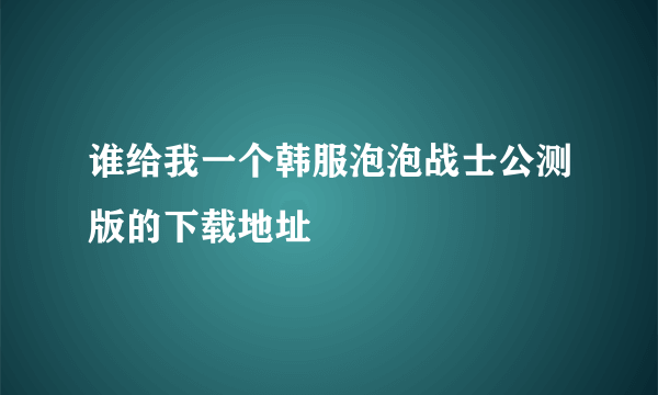 谁给我一个韩服泡泡战士公测版的下载地址