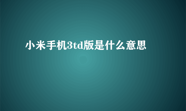 小米手机3td版是什么意思