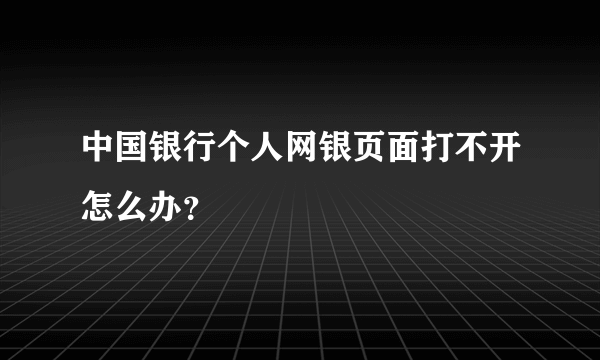中国银行个人网银页面打不开怎么办？