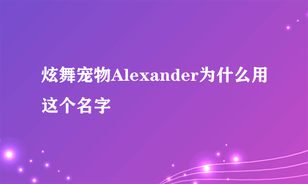 炫舞宠物Alexander为什么用这个名字