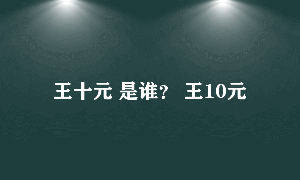 王十元 是谁？ 王10元