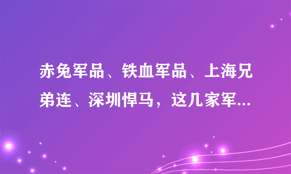 赤兔军品、铁血军品、上海兄弟连、深圳悍马，这几家军品店哪家比较好？