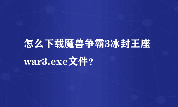 怎么下载魔兽争霸3冰封王座war3.exe文件？