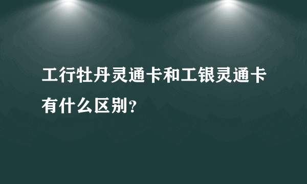 工行牡丹灵通卡和工银灵通卡有什么区别？