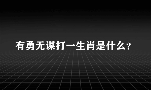 有勇无谋打一生肖是什么？