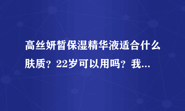 高丝妍皙保湿精华液适合什么肤质？22岁可以用吗？我混合偏油，T区偏油脸颊有点干，有一点点敏感