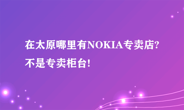 在太原哪里有NOKIA专卖店?不是专卖柜台!