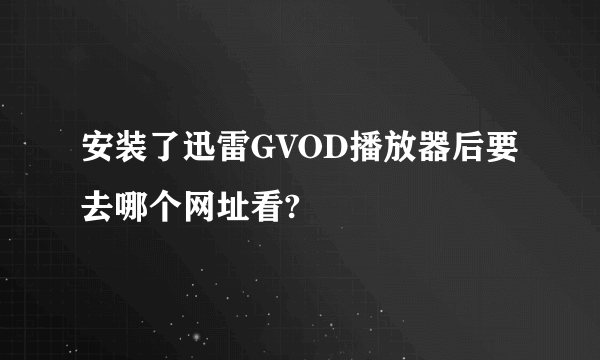 安装了迅雷GVOD播放器后要去哪个网址看?