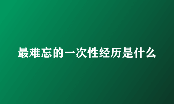 最难忘的一次性经历是什么