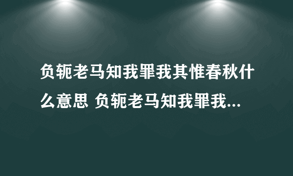 负轭老马知我罪我其惟春秋什么意思 负轭老马知我罪我其惟春秋的理解
