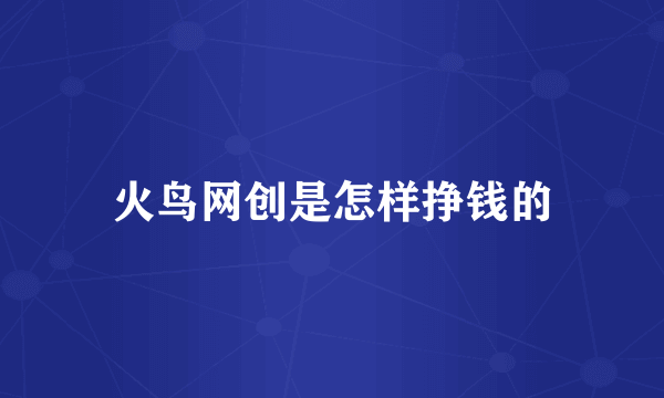 火鸟网创是怎样挣钱的