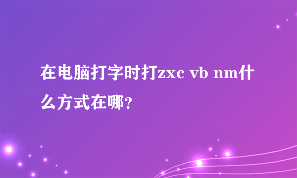 在电脑打字时打zxc vb nm什么方式在哪？