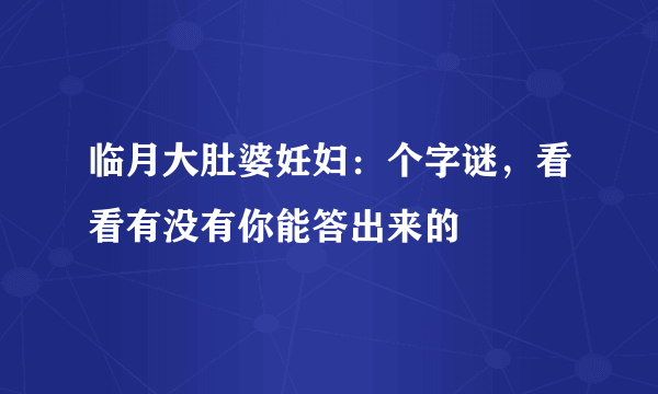 临月大肚婆妊妇：个字谜，看看有没有你能答出来的