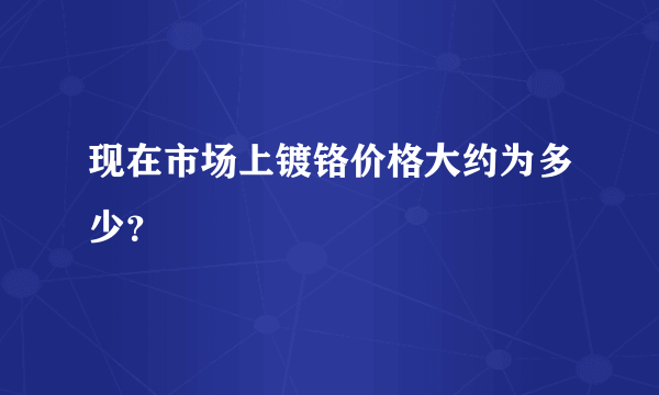 现在市场上镀铬价格大约为多少？