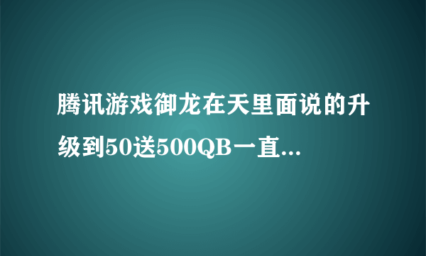 腾讯游戏御龙在天里面说的升级到50送500QB一直升到150级送1500QB 这是真的吗 靠谱吗是真的QB吗别是游戏的