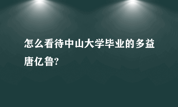 怎么看待中山大学毕业的多益唐亿鲁?