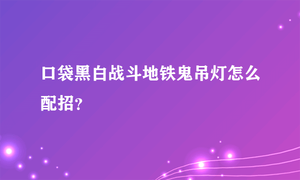 口袋黑白战斗地铁鬼吊灯怎么配招？