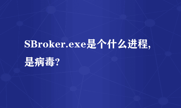 SBroker.exe是个什么进程,是病毒?
