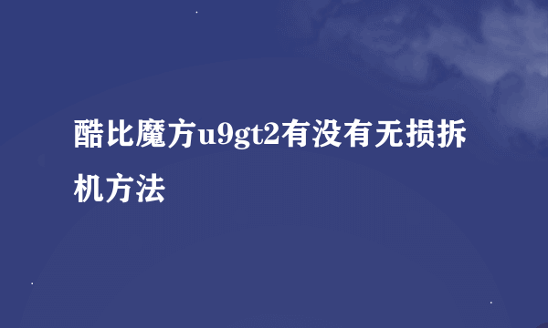 酷比魔方u9gt2有没有无损拆机方法