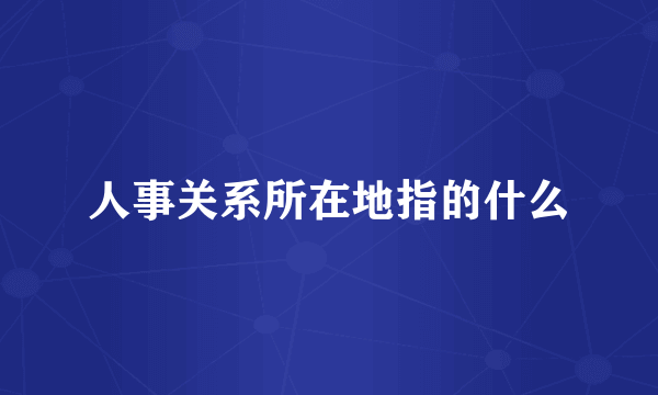人事关系所在地指的什么