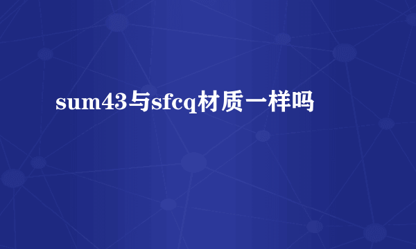 sum43与sfcq材质一样吗