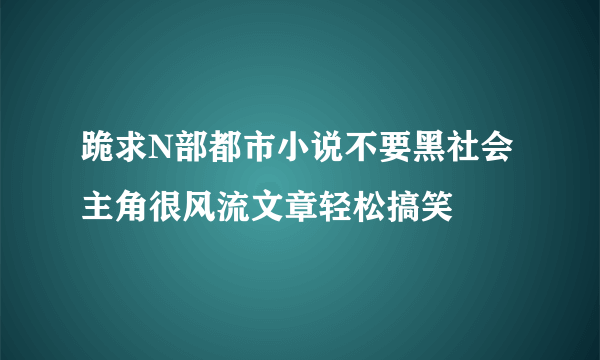 跪求N部都市小说不要黑社会主角很风流文章轻松搞笑