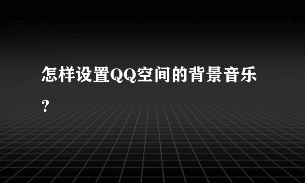 怎样设置QQ空间的背景音乐？