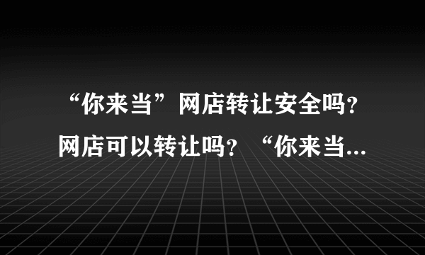“你来当”网店转让安全吗？网店可以转让吗？“你来当”是真的吗？