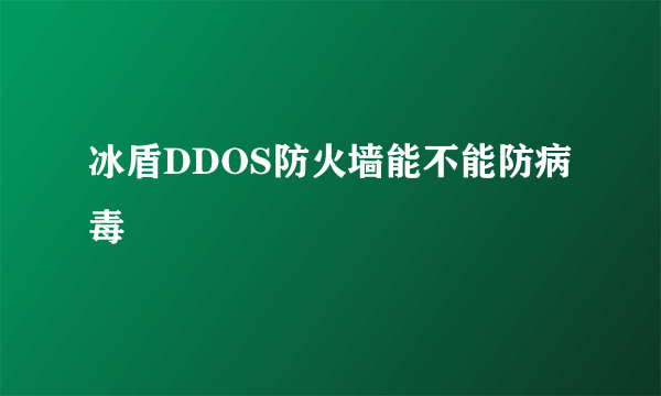 冰盾DDOS防火墙能不能防病毒