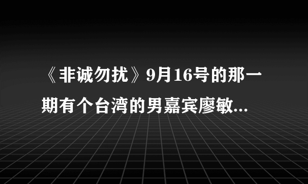 《非诚勿扰》9月16号的那一期有个台湾的男嘉宾廖敏杰，他的么？很可爱的小朋友的！