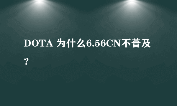 DOTA 为什么6.56CN不普及？