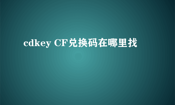 cdkey CF兑换码在哪里找